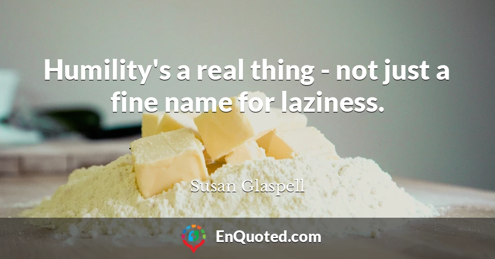 Humility's a real thing - not just a fine name for laziness.