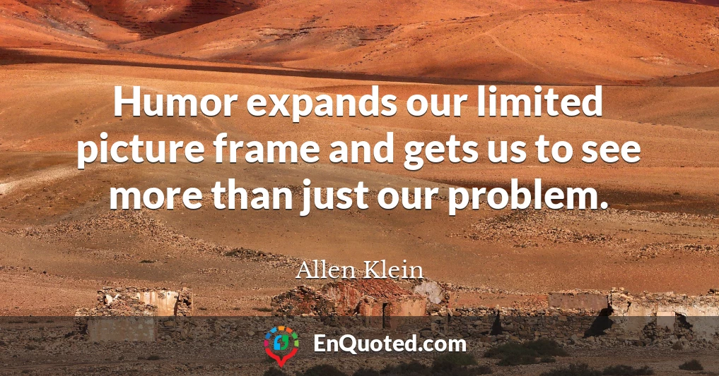 Humor expands our limited picture frame and gets us to see more than just our problem.