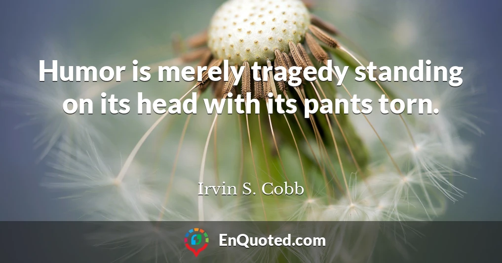 Humor is merely tragedy standing on its head with its pants torn.