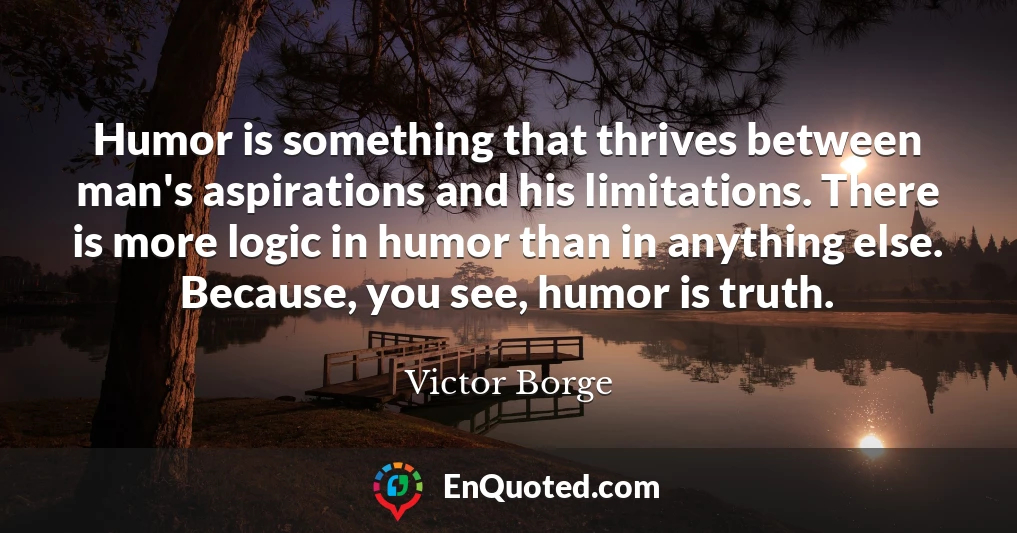 Humor is something that thrives between man's aspirations and his limitations. There is more logic in humor than in anything else. Because, you see, humor is truth.