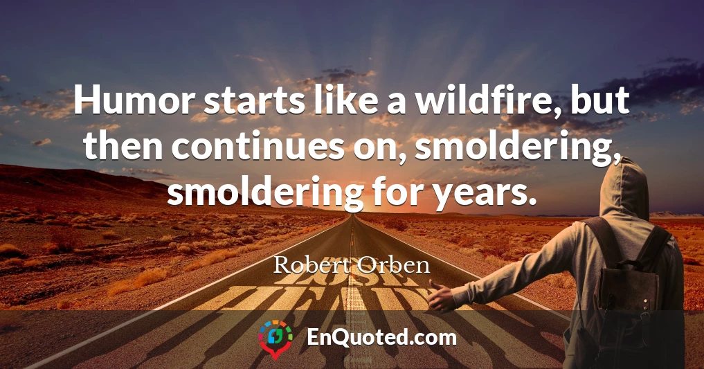 Humor starts like a wildfire, but then continues on, smoldering, smoldering for years.