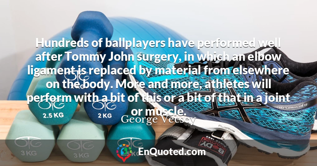 Hundreds of ballplayers have performed well after Tommy John surgery, in which an elbow ligament is replaced by material from elsewhere on the body. More and more, athletes will perform with a bit of this or a bit of that in a joint or muscle.