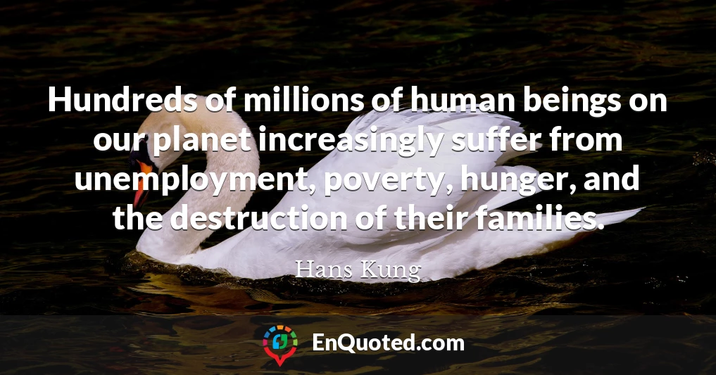 Hundreds of millions of human beings on our planet increasingly suffer from unemployment, poverty, hunger, and the destruction of their families.