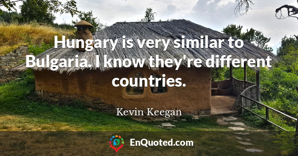 Hungary is very similar to Bulgaria. I know they're different countries.