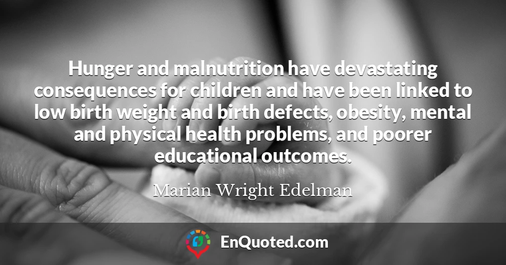 Hunger and malnutrition have devastating consequences for children and have been linked to low birth weight and birth defects, obesity, mental and physical health problems, and poorer educational outcomes.