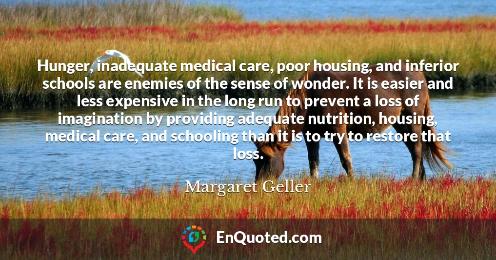 Hunger, inadequate medical care, poor housing, and inferior schools are enemies of the sense of wonder. It is easier and less expensive in the long run to prevent a loss of imagination by providing adequate nutrition, housing, medical care, and schooling than it is to try to restore that loss.