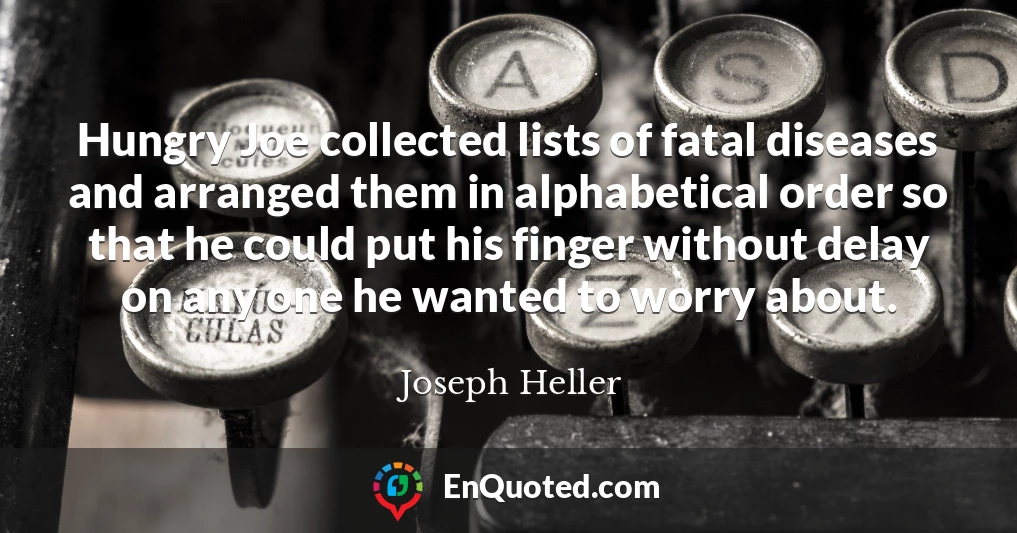 Hungry Joe collected lists of fatal diseases and arranged them in alphabetical order so that he could put his finger without delay on any one he wanted to worry about.