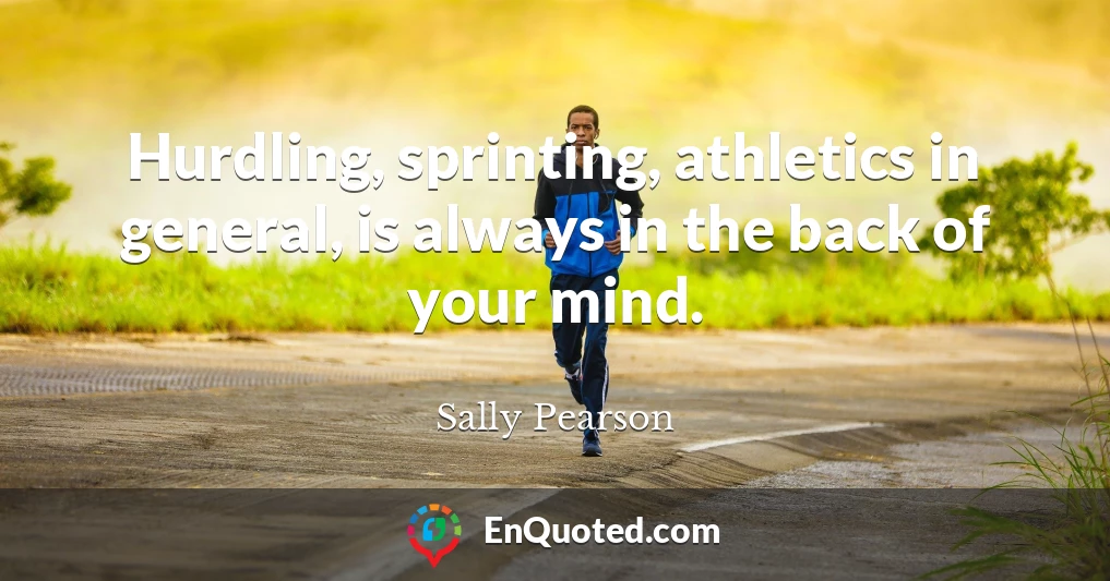 Hurdling, sprinting, athletics in general, is always in the back of your mind.