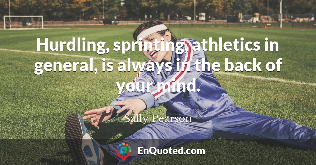 Hurdling, sprinting, athletics in general, is always in the back of your mind.