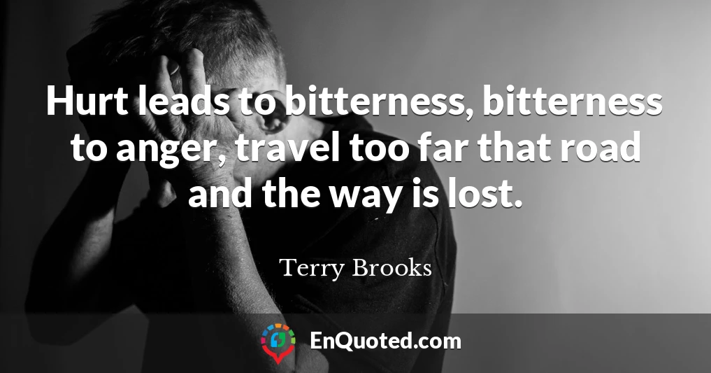 Hurt leads to bitterness, bitterness to anger, travel too far that road and the way is lost.