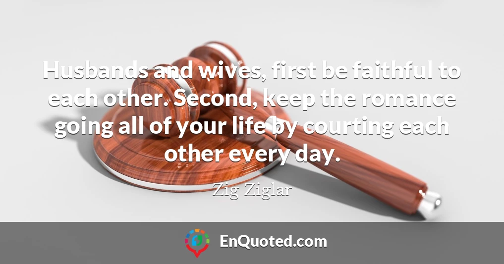 Husbands and wives, first be faithful to each other. Second, keep the romance going all of your life by courting each other every day.