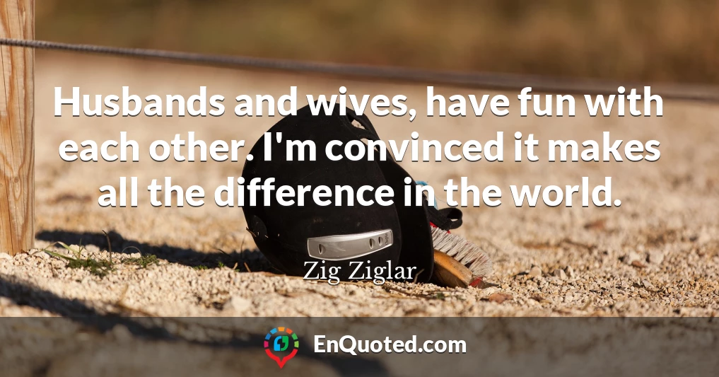 Husbands and wives, have fun with each other. I'm convinced it makes all the difference in the world.