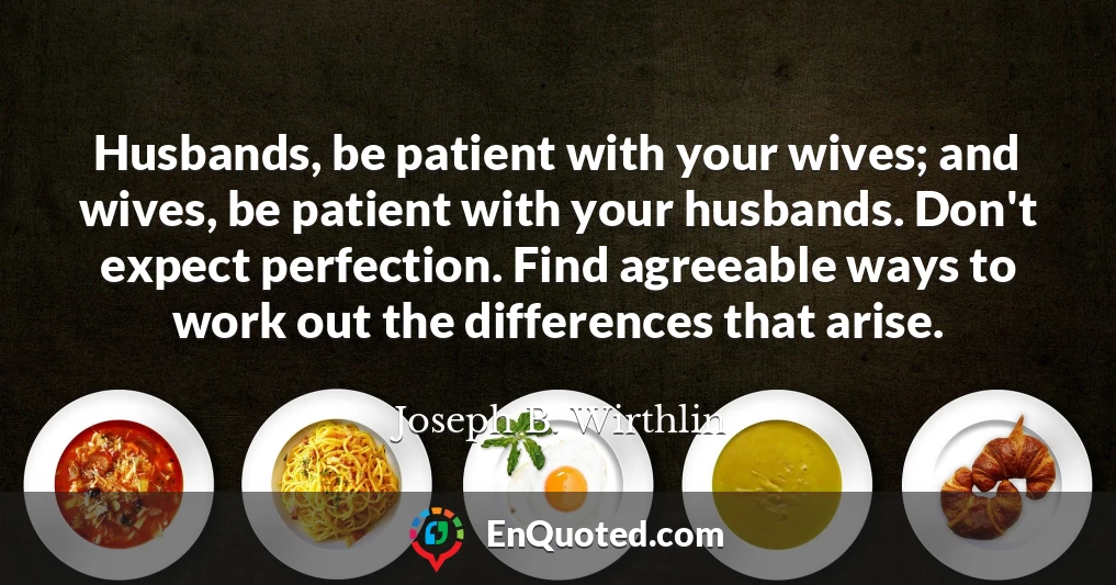 Husbands, be patient with your wives; and wives, be patient with your husbands. Don't expect perfection. Find agreeable ways to work out the differences that arise.