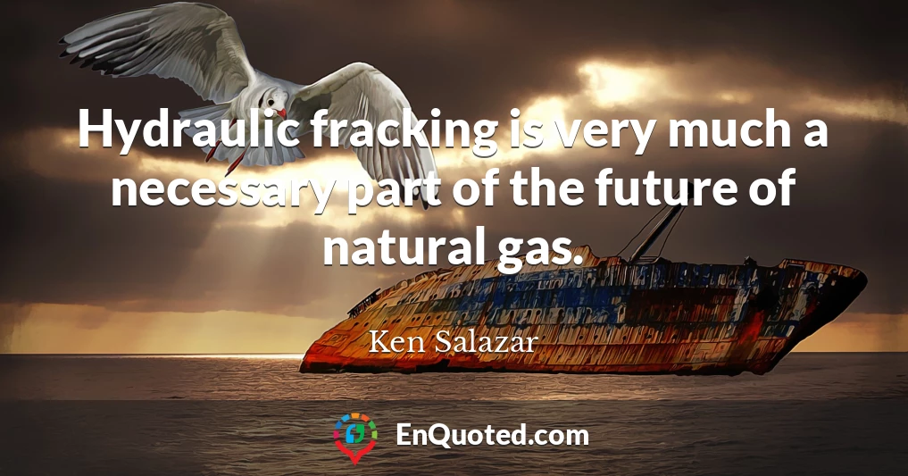 Hydraulic fracking is very much a necessary part of the future of natural gas.