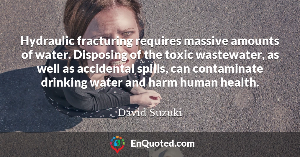 Hydraulic fracturing requires massive amounts of water. Disposing of the toxic wastewater, as well as accidental spills, can contaminate drinking water and harm human health.