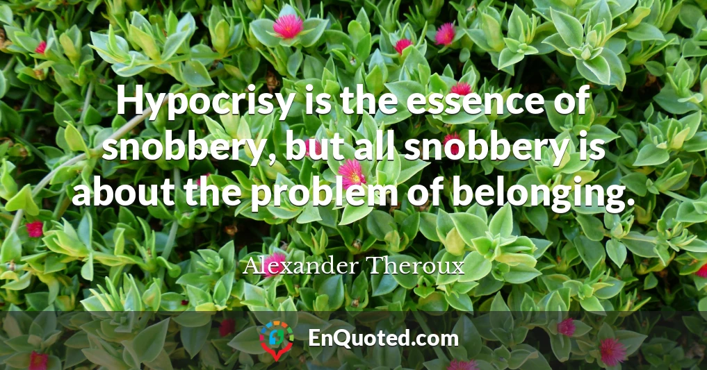 Hypocrisy is the essence of snobbery, but all snobbery is about the problem of belonging.
