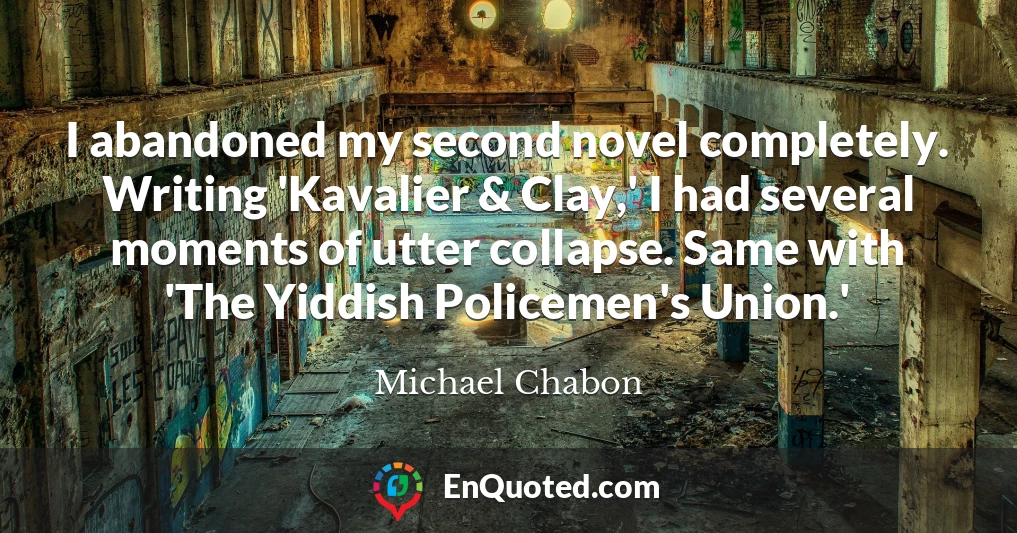 I abandoned my second novel completely. Writing 'Kavalier & Clay,' I had several moments of utter collapse. Same with 'The Yiddish Policemen's Union.'