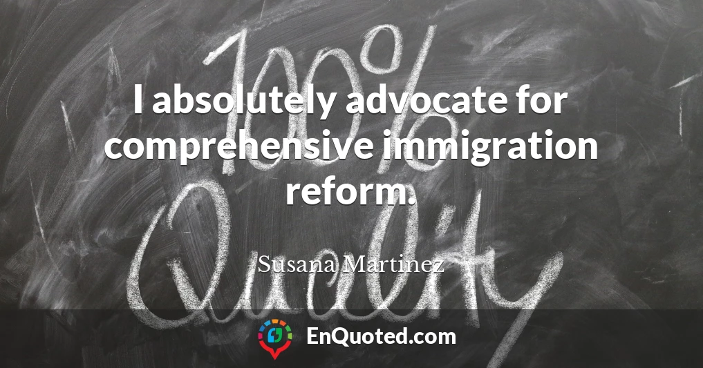 I absolutely advocate for comprehensive immigration reform.