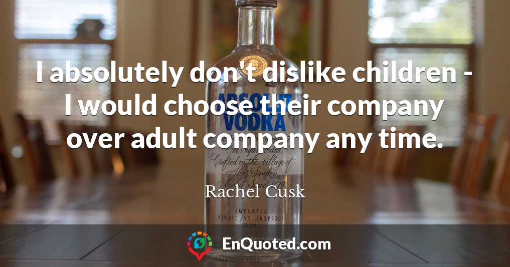 I absolutely don't dislike children - I would choose their company over adult company any time.