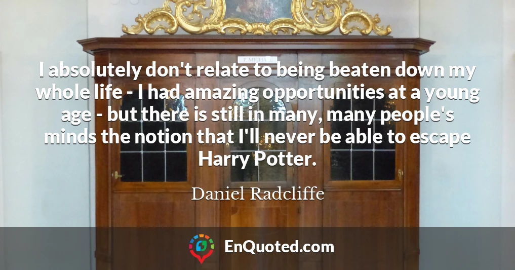 I absolutely don't relate to being beaten down my whole life - I had amazing opportunities at a young age - but there is still in many, many people's minds the notion that I'll never be able to escape Harry Potter.