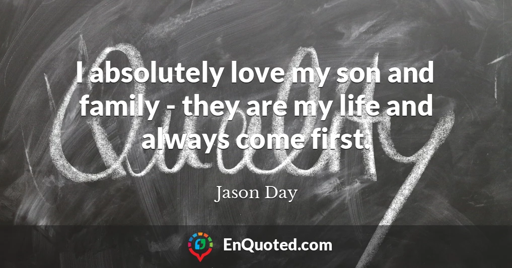 I absolutely love my son and family - they are my life and always come first.