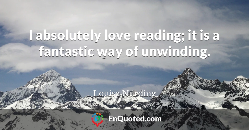 I absolutely love reading; it is a fantastic way of unwinding.