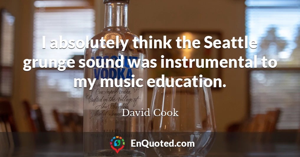 I absolutely think the Seattle grunge sound was instrumental to my music education.