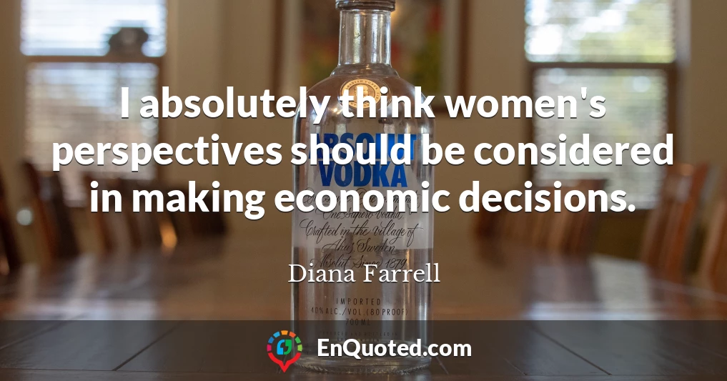 I absolutely think women's perspectives should be considered in making economic decisions.