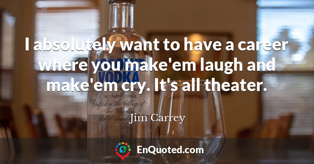 I absolutely want to have a career where you make'em laugh and make'em cry. It's all theater.