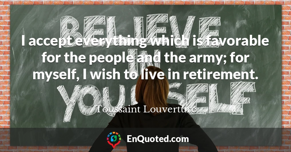 I accept everything which is favorable for the people and the army; for myself, I wish to live in retirement.