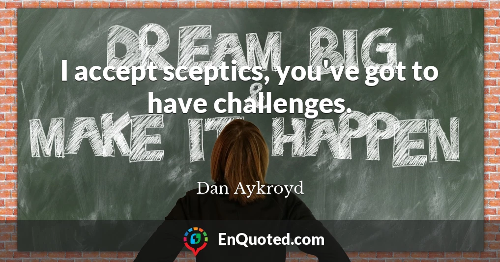 I accept sceptics, you've got to have challenges.