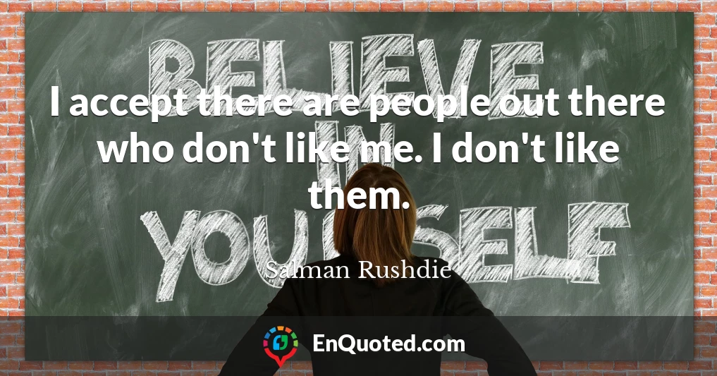 I accept there are people out there who don't like me. I don't like them.