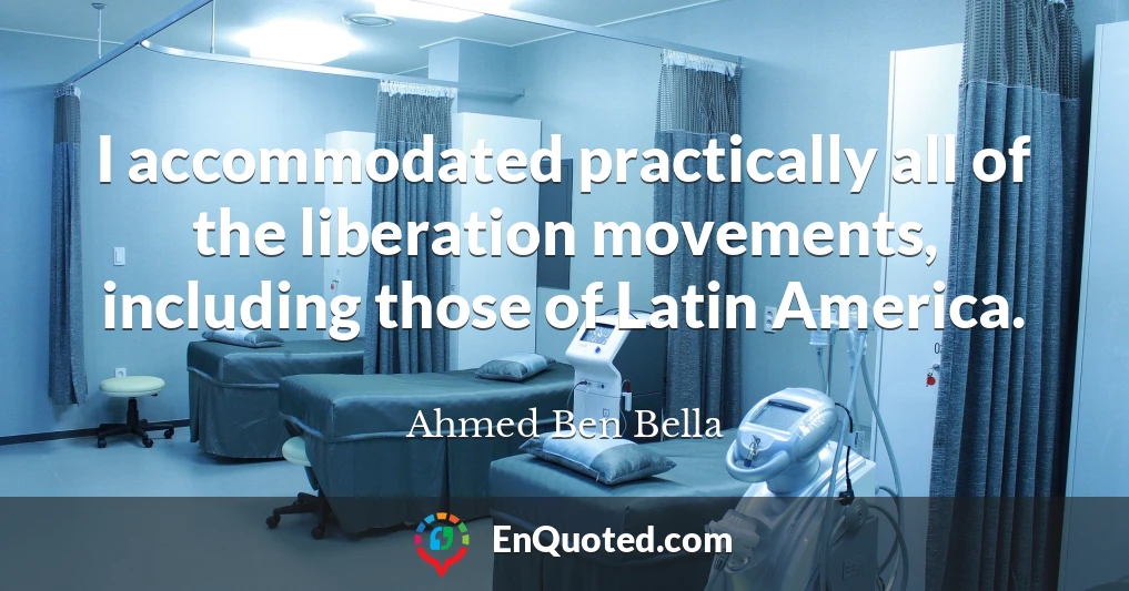 I accommodated practically all of the liberation movements, including those of Latin America.