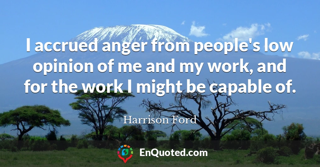 I accrued anger from people's low opinion of me and my work, and for the work I might be capable of.