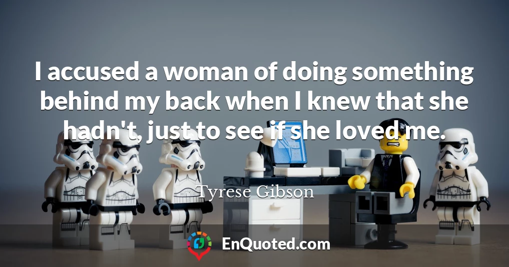 I accused a woman of doing something behind my back when I knew that she hadn't, just to see if she loved me.