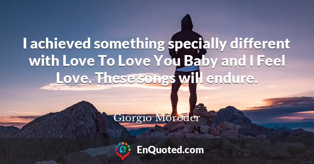 I achieved something specially different with Love To Love You Baby and I Feel Love. These songs will endure.