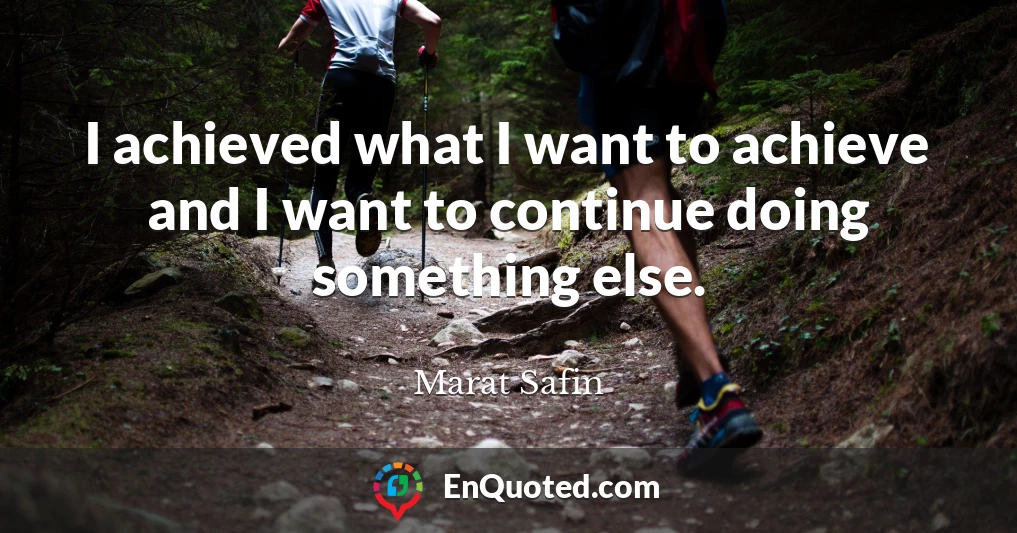 I achieved what I want to achieve and I want to continue doing something else.