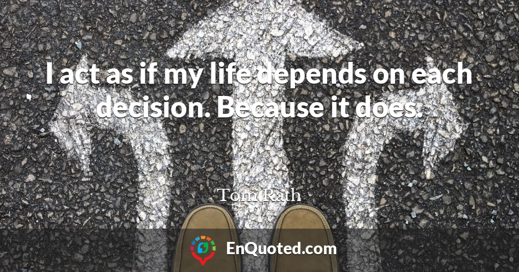 I act as if my life depends on each decision. Because it does.