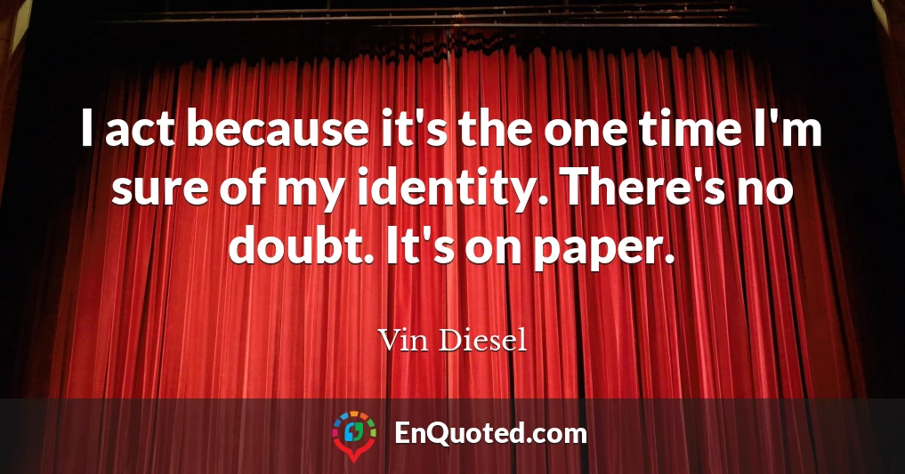 I act because it's the one time I'm sure of my identity. There's no doubt. It's on paper.