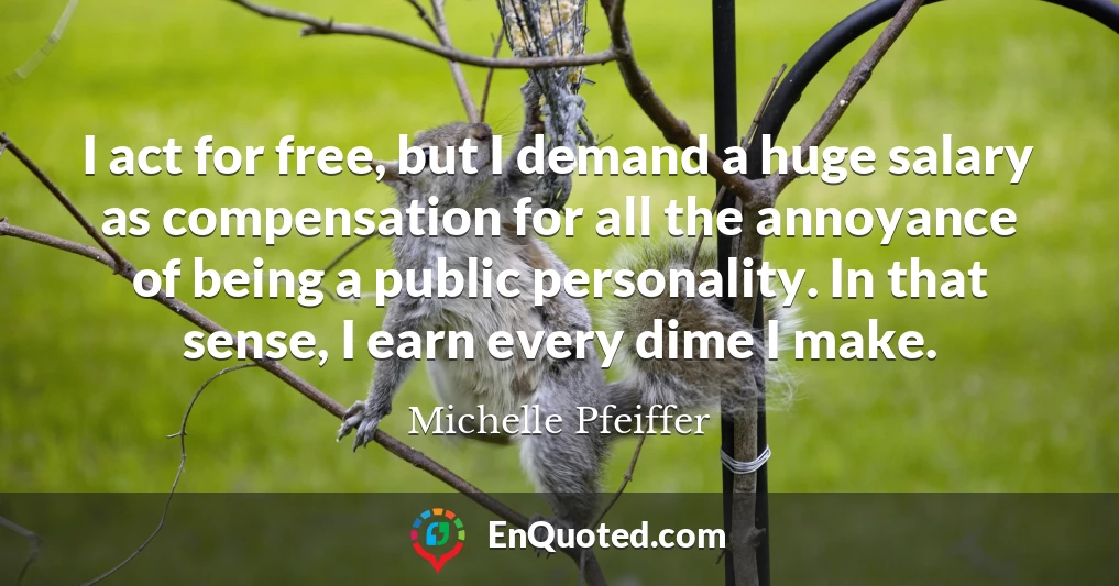 I act for free, but I demand a huge salary as compensation for all the annoyance of being a public personality. In that sense, I earn every dime I make.