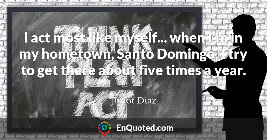 I act most like myself... when I'm in my hometown, Santo Domingo. I try to get there about five times a year.