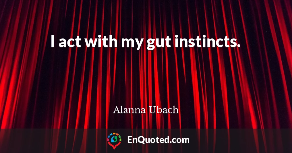 I act with my gut instincts.