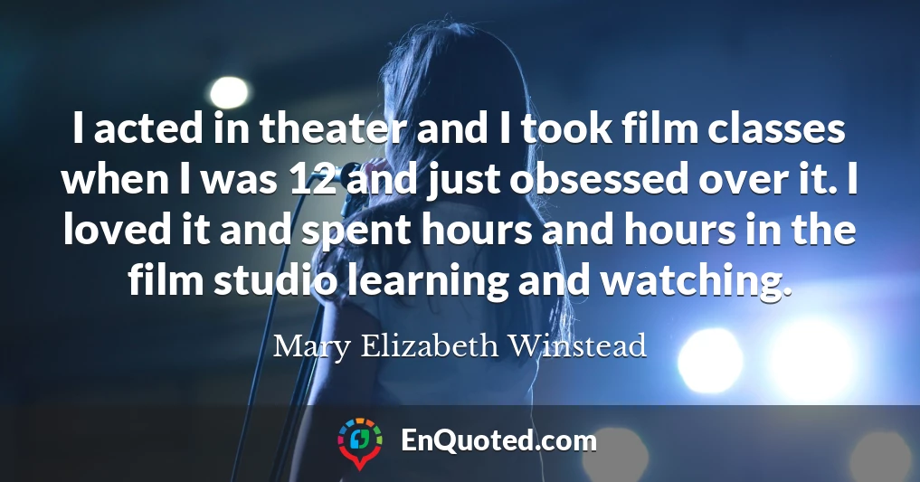 I acted in theater and I took film classes when I was 12 and just obsessed over it. I loved it and spent hours and hours in the film studio learning and watching.