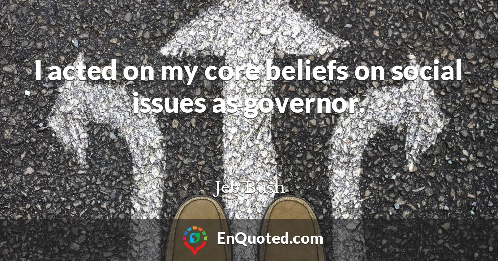 I acted on my core beliefs on social issues as governor.