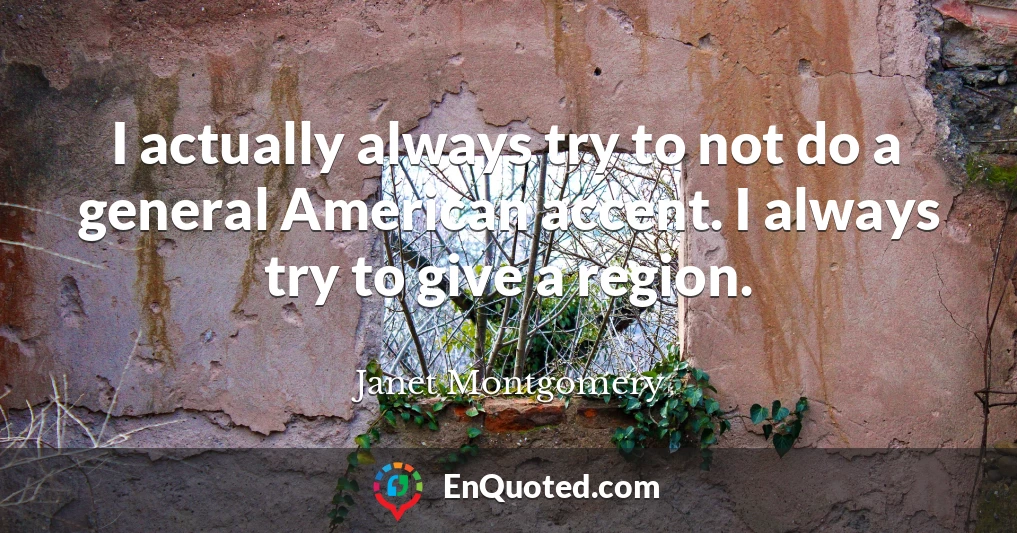 I actually always try to not do a general American accent. I always try to give a region.