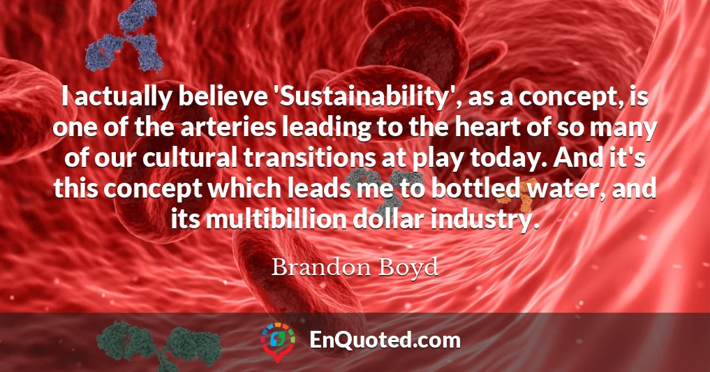 I actually believe 'Sustainability', as a concept, is one of the arteries leading to the heart of so many of our cultural transitions at play today. And it's this concept which leads me to bottled water, and its multibillion dollar industry.