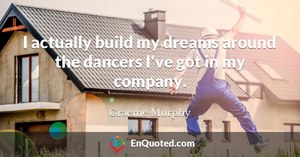 I actually build my dreams around the dancers I've got in my company.