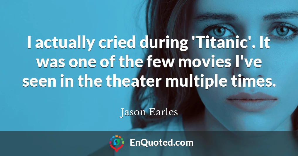 I actually cried during 'Titanic'. It was one of the few movies I've seen in the theater multiple times.