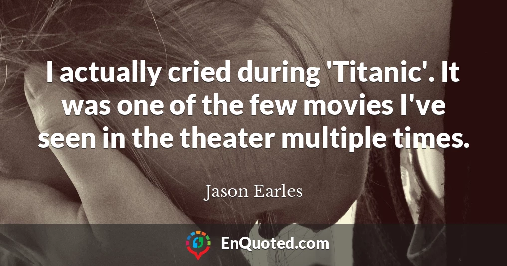 I actually cried during 'Titanic'. It was one of the few movies I've seen in the theater multiple times.