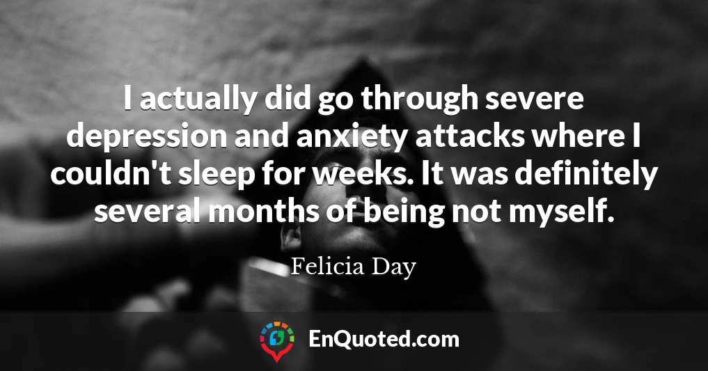 I actually did go through severe depression and anxiety attacks where I couldn't sleep for weeks. It was definitely several months of being not myself.